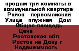 продам три комнаты в коммунальной квартире › Район ­ первомайский › Улица ­ плужная › Дом ­ 12 › Общая площадь ­ 86 › Цена ­ 1 100 000 - Ростовская обл., Ростов-на-Дону г. Недвижимость » Квартиры продажа   . Ростовская обл.,Ростов-на-Дону г.